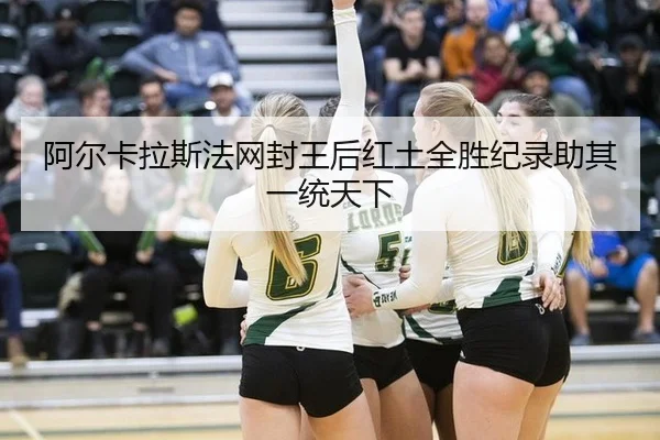 阿尔卡拉斯法网封王后红土全胜纪录助其一统天下