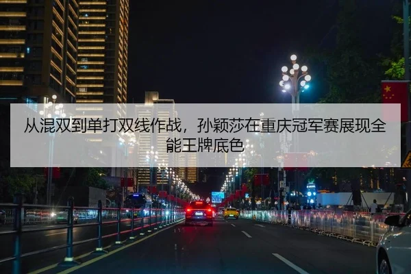 从混双到单打双线作战，孙颖莎在重庆冠军赛展现全能王牌底色