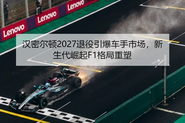 汉密尔顿2027退役引爆车手市场，新生代崛起F1格局重塑