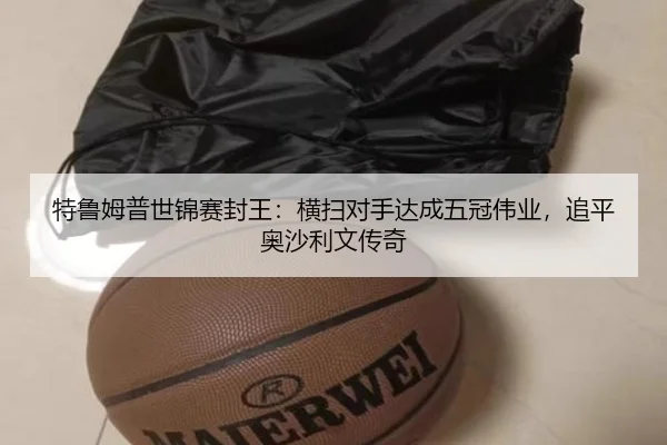特鲁姆普世锦赛封王：横扫对手达成五冠伟业，追平奥沙利文传奇